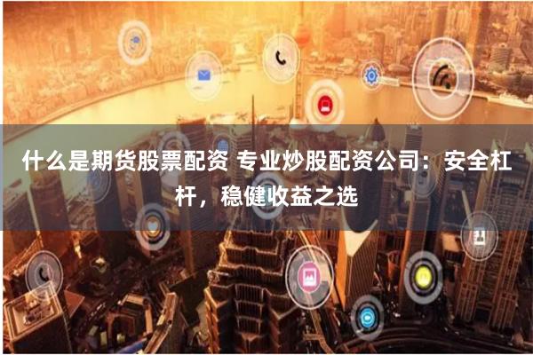 什么是期货股票配资 专业炒股配资公司:安全杠杆,稳健收益之选