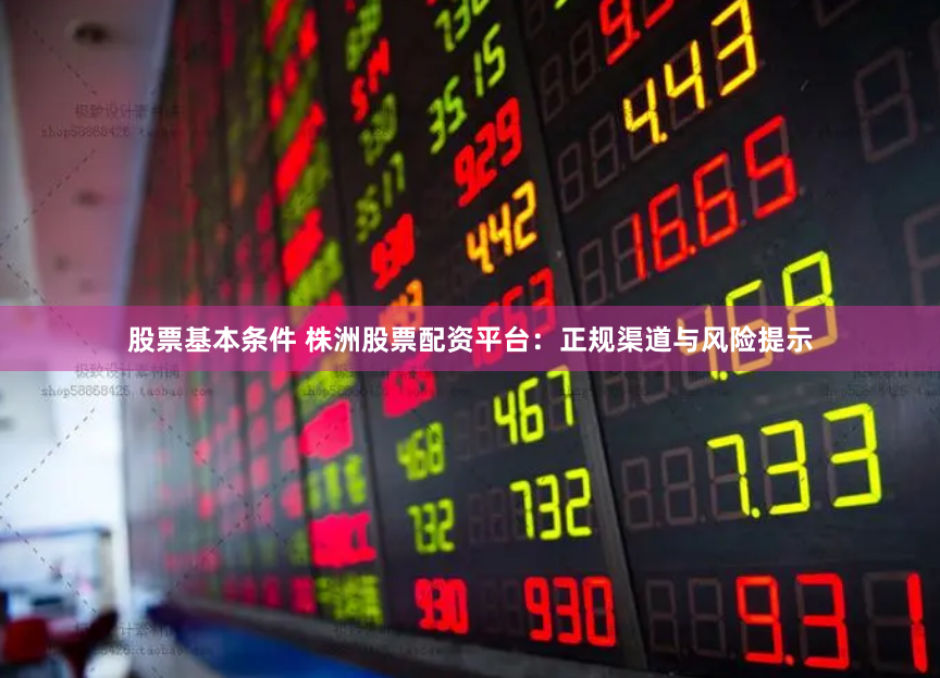 股票基本条件 株洲股票配资平台:正规渠道与风险提示