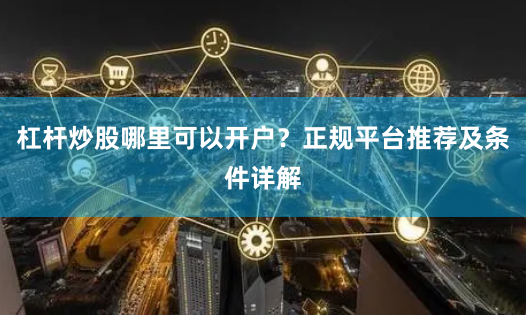 杠杆炒股哪里可以开户?正规平台推荐及条件详解