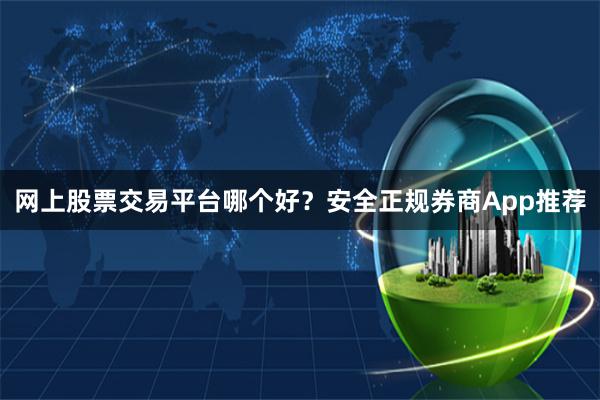 网上股票交易平台哪个好？安全正规券商App推荐