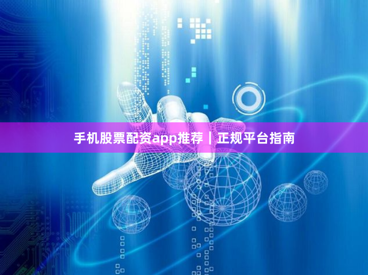 手机股票配资app推荐｜正规平台指南