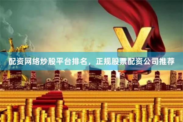 配资网络炒股平台排名，正规股票配资公司推荐