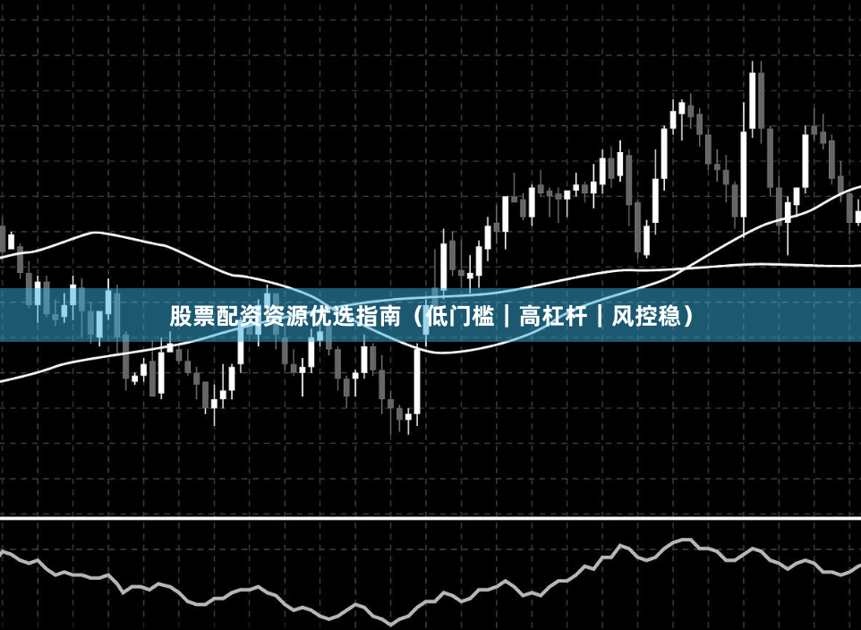 股票配资资源优选指南（低门槛｜高杠杆｜风控稳）