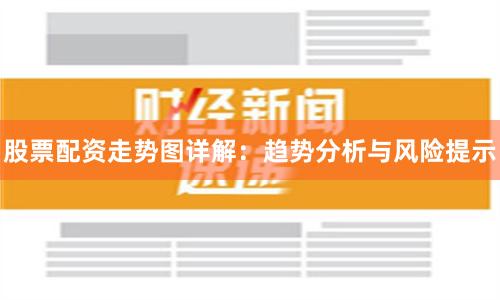股票配资走势图详解：趋势分析与风险提示