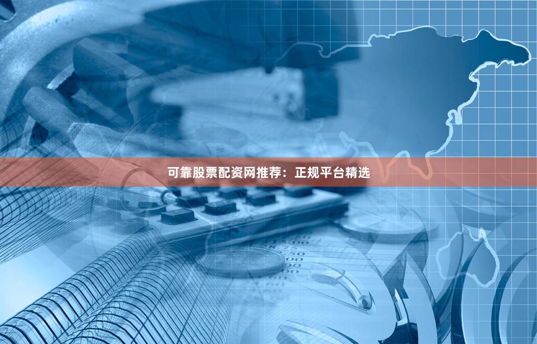可靠股票配资网推荐：正规平台精选
