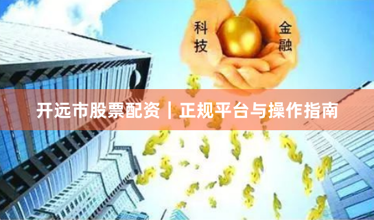 开远市股票配资｜正规平台与操作指南