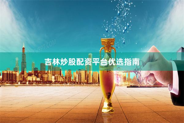 吉林炒股配资平台优选指南