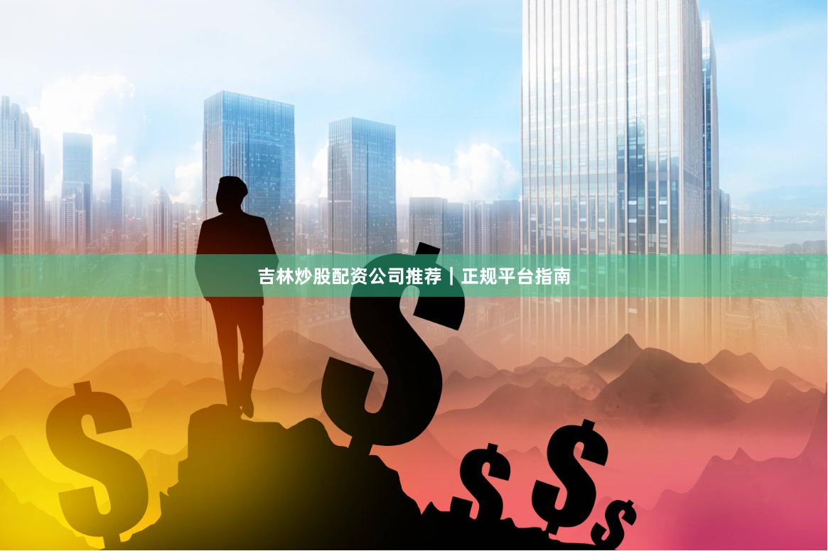 吉林炒股配资公司推荐|正规平台指南