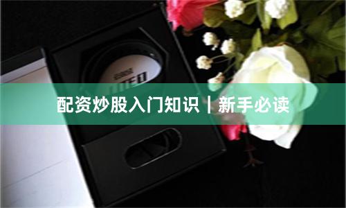 配资炒股入门知识|新手必读