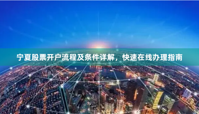 宁夏股票开户流程及条件详解，快速在线办理指南