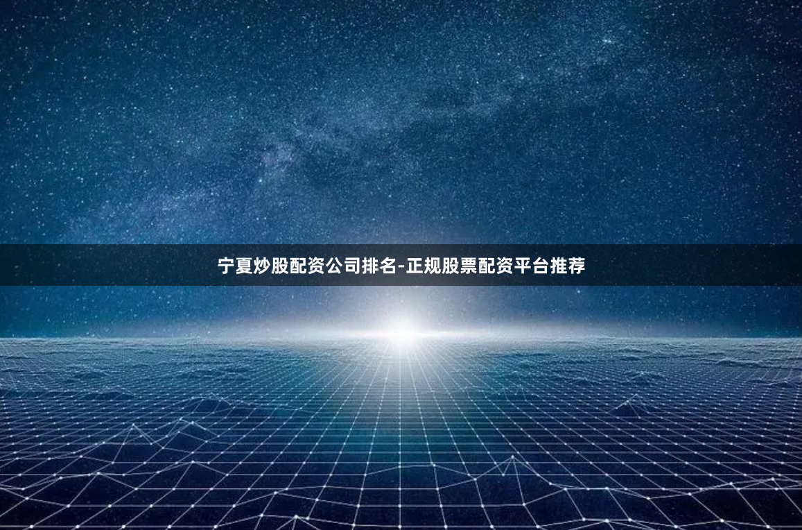 宁夏炒股配资公司排名-正规股票配资平台推荐