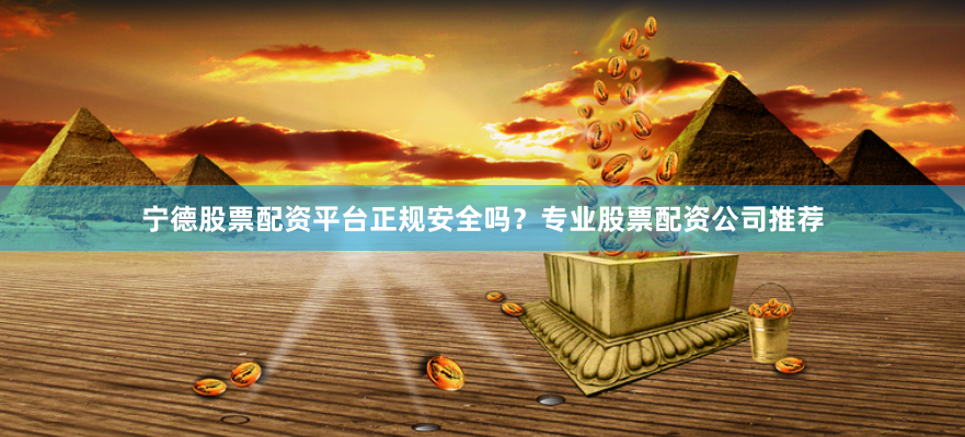 宁德股票配资平台正规安全吗？专业股票配资公司推荐