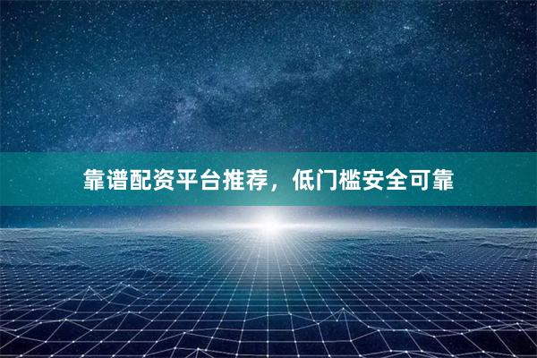 靠谱配资平台推荐，低门槛安全可靠