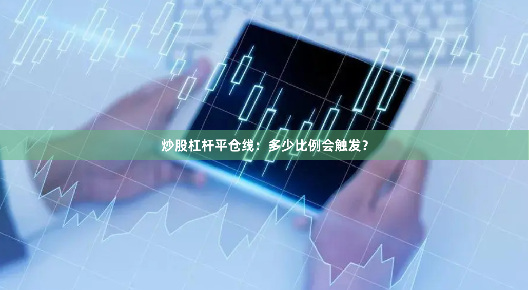 炒股杠杆平仓线：多少比例会触发？