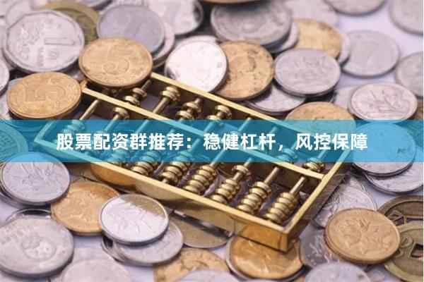 股票配资群推荐：稳健杠杆，风控保障