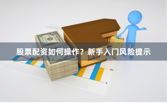 股票配资如何操作？新手入门风险提示