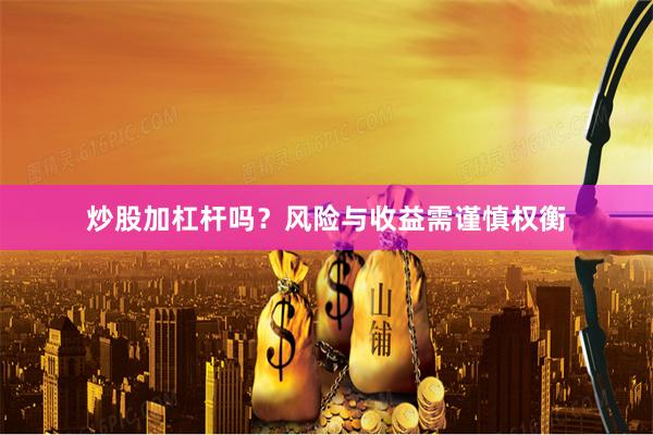 炒股加杠杆吗？风险与收益需谨慎权衡