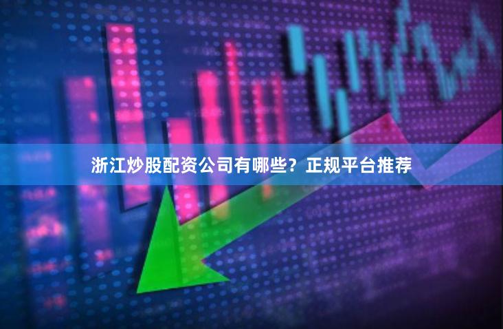 浙江炒股配资公司有哪些?正规平台推荐