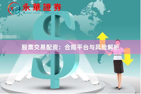 股票交易配资：合规平台与风险解析