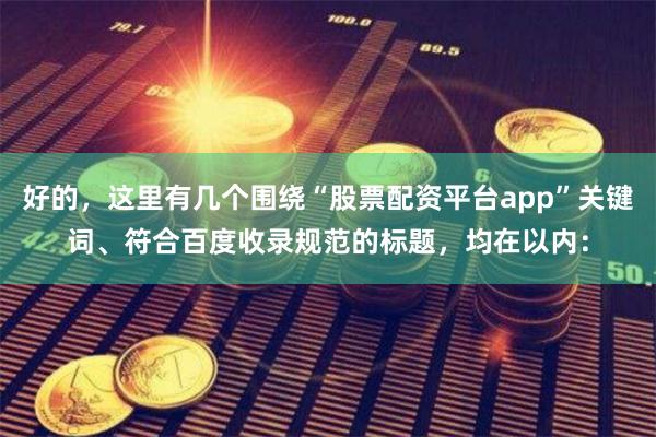 好的，这里有几个围绕“股票配资平台app”关键词、符合百度收录规范的标题，均在以内：