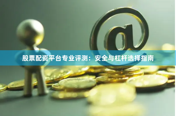 股票配资平台专业评测：安全与杠杆选择指南