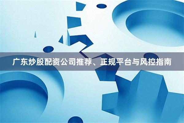 广东炒股配资公司推荐、正规平台与风控指南