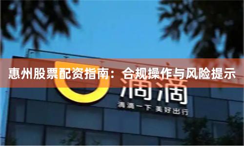 惠州股票配资指南：合规操作与风险提示