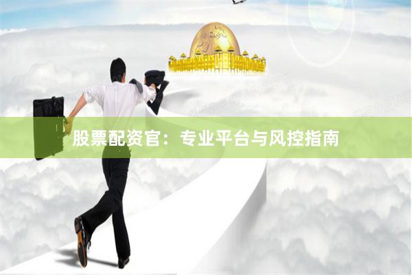股票配资官：专业平台与风控指南
