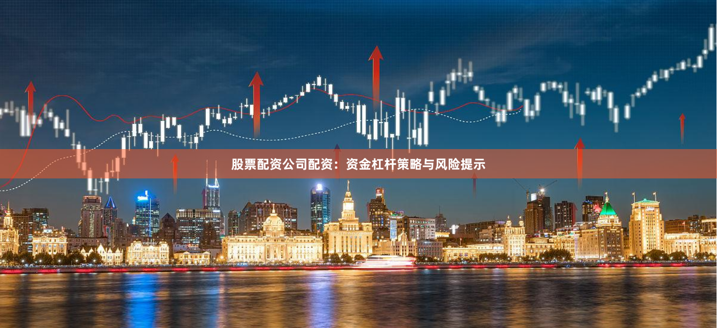 股票配资公司配资：资金杠杆策略与风险提示