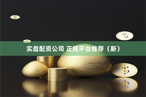 实盘配资公司 正规平台推荐（新）