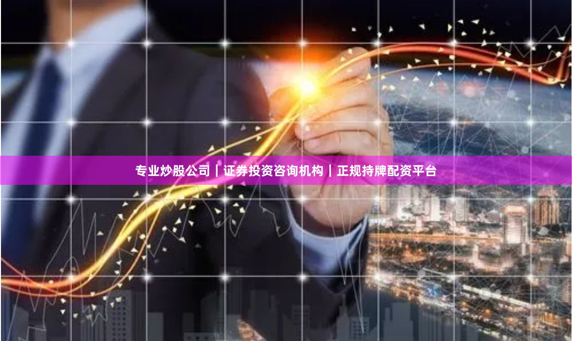 专业炒股公司｜证券投资咨询机构｜正规持牌配资平台