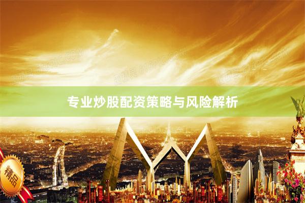 专业炒股配资策略与风险解析