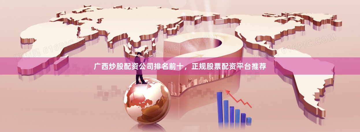广西炒股配资公司排名前十，正规股票配资平台推荐
