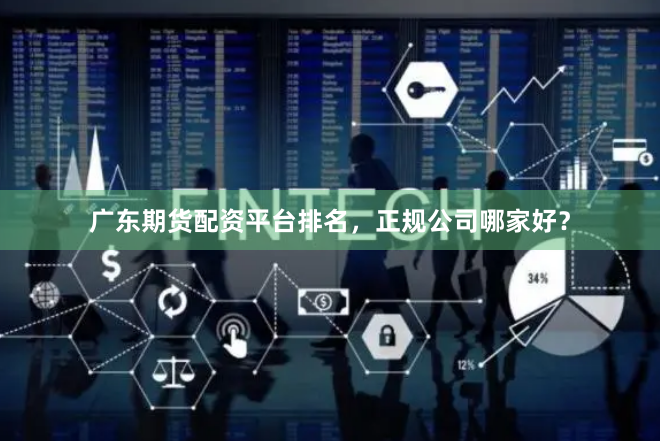 广东期货配资平台排名，正规公司哪家好？