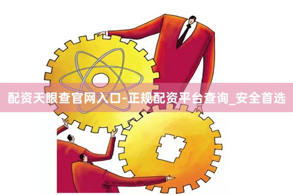 配资天眼查官网入口-正规配资平台查询_安全首选