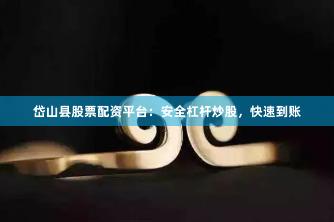 岱山县股票配资平台：安全杠杆炒股，快速到账