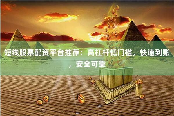 短线股票配资平台推荐：高杠杆低门槛，快速到账，安全可靠