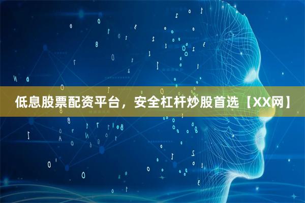 低息股票配资平台，安全杠杆炒股首选【XX网】