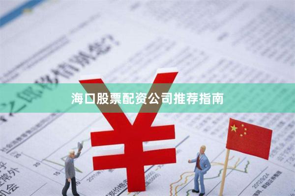 海口股票配资公司推荐指南