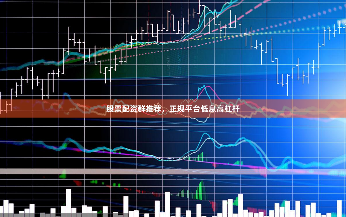 股票配资群推荐，正规平台低息高杠杆