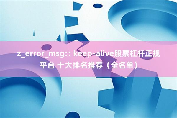 z_error_msg:: keep-alive股票杠杆正规平台 十大排名推荐（全名单）