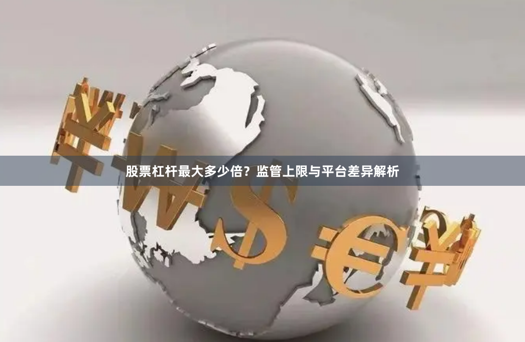 股票杠杆最大多少倍？监管上限与平台差异解析