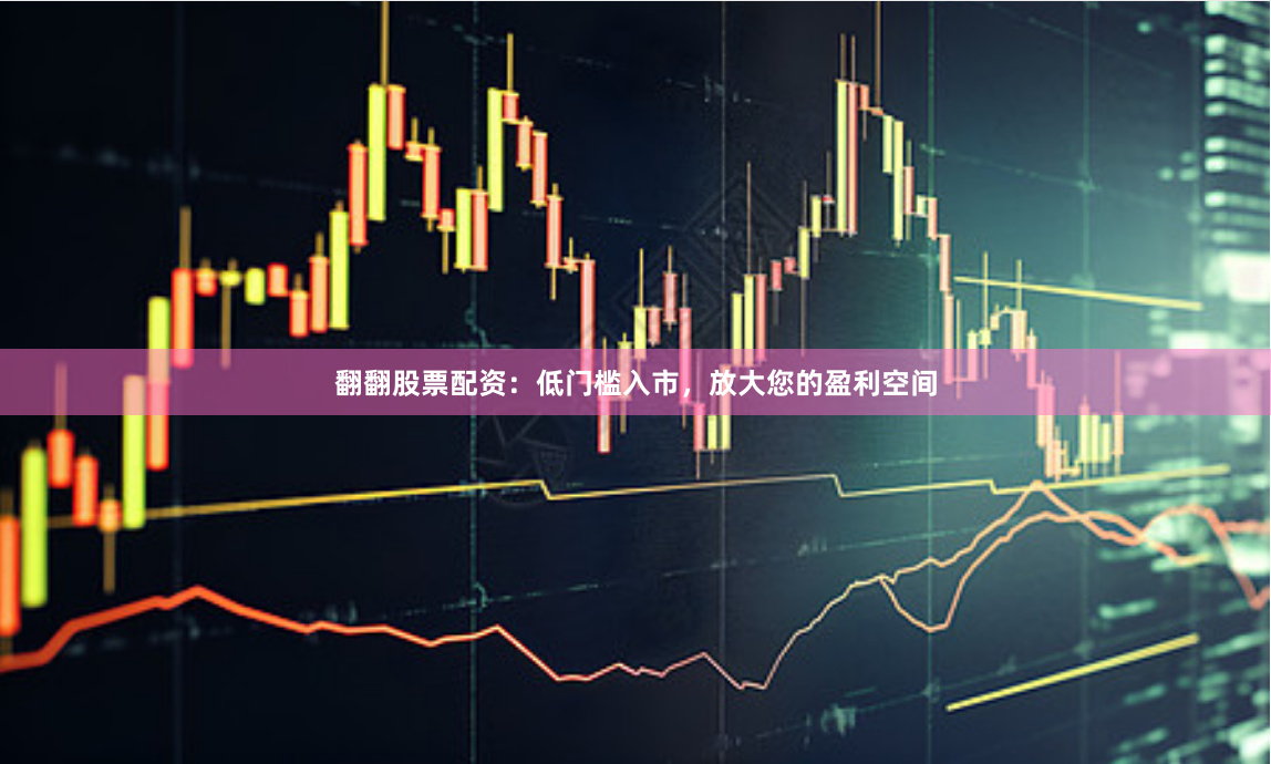 翻翻股票配资：低门槛入市，放大您的盈利空间
