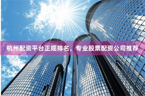 杭州配资平台正规排名，专业股票配资公司推荐