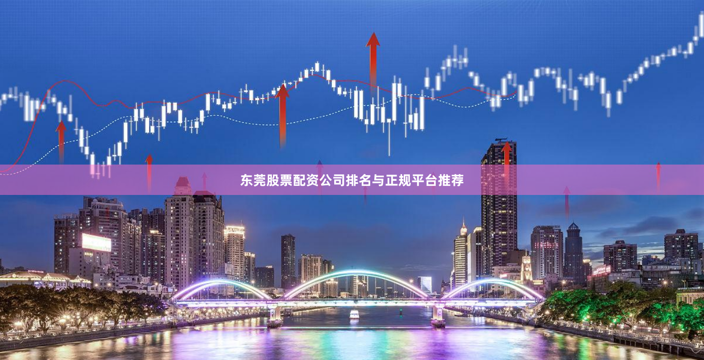 东莞股票配资公司排名与正规平台推荐