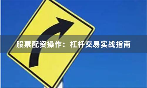 股票配资操作：杠杆交易实战指南