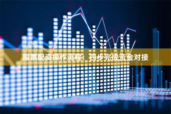 股票配资操作流程：四步完成资金对接