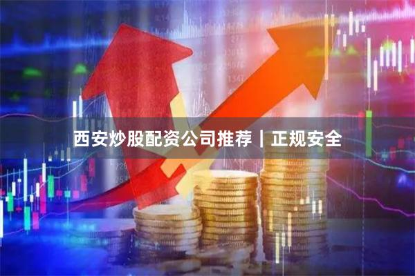 西安炒股配资公司推荐｜正规安全